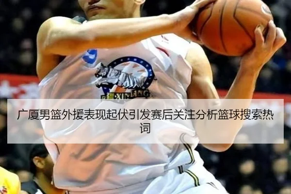 广厦男篮外援表现起伏引发赛后关注分析篮球搜索热词